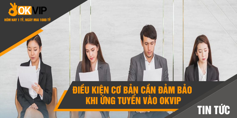 Điều kiện cơ bản cần đảm bảo khi ứng tuyển vào Okvip