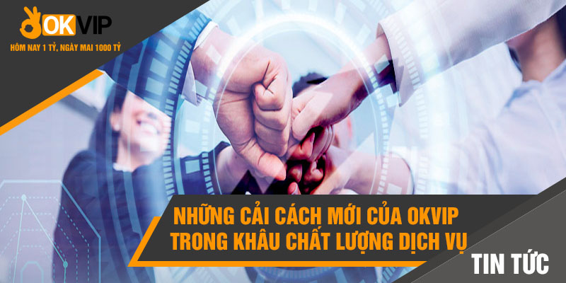 Những cải cách mới của Okvip trong khâu chất lượng dịch vụ